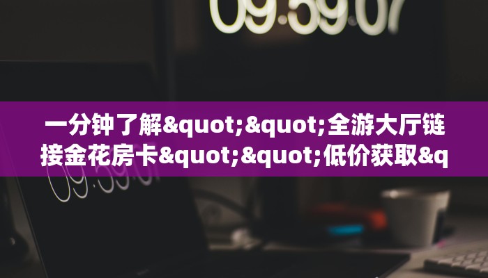 一分钟教会你""新澳娱大厅正版微信金花房卡""在哪里充值/房卡100张多少钱