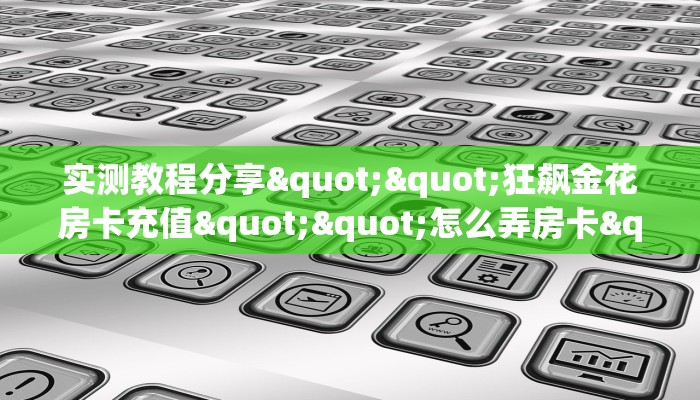 秒懂普及""旺仔大厅链接牛牛房卡""哪里有房卡！怎么充值
