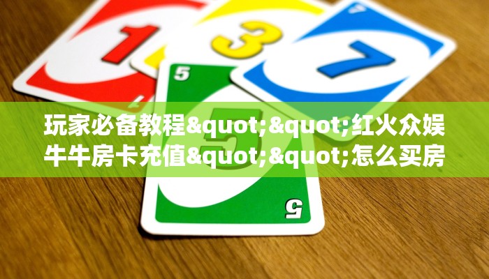 全攻略普及""兄弟牛牛房卡充值""房卡购买方法”获取教程房卡使用方式