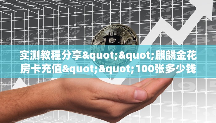 实测教程分享""麒麟金花房卡充值""100张多少钱"房卡充值教程