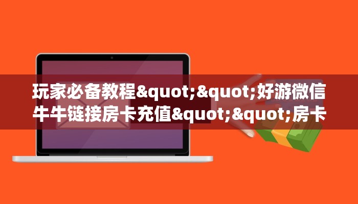 玩家必备教程""新西楚链接大厅房卡充值""在哪里获取房卡充值教程?