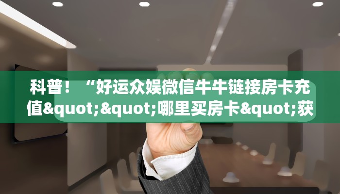 一分钟了解""炫龙大厅拼三张房卡低价获取""购买渠道！房卡充值详细教程