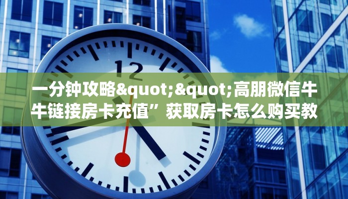 一分钟攻略""高朋微信牛牛链接房卡充值”获取房卡怎么购买教程