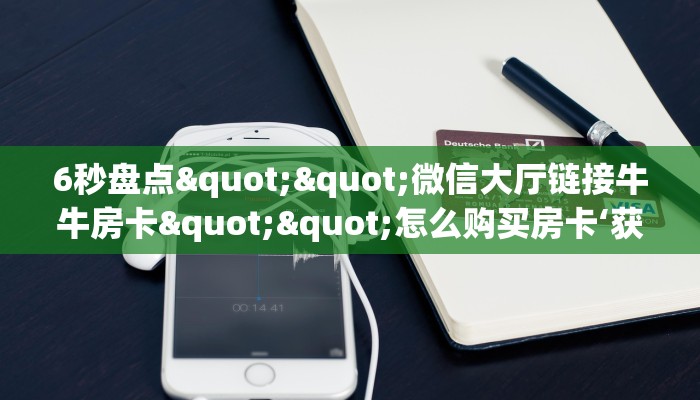 全攻略普及""微信生肖鸡金花房卡大厅链接”详细介绍房卡使用方式