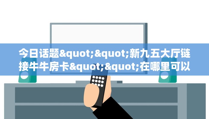 全攻略普及""轩辕大厅链接牛牛房卡”详细房卡教程