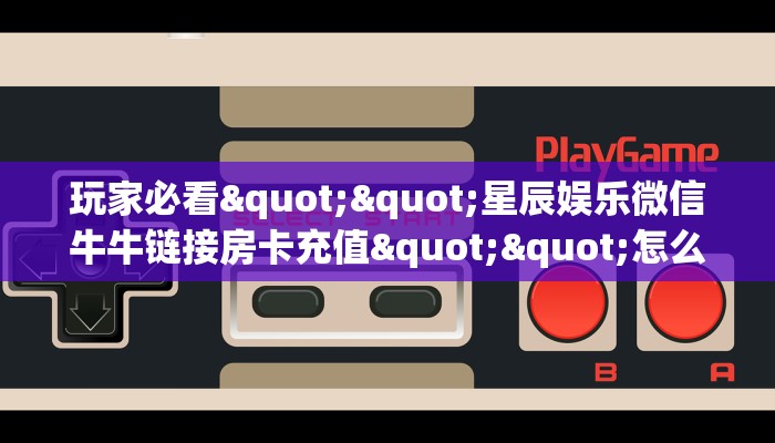 玩家必备教程""微信精灵牛牛房卡大厅链接怎么买”详细房卡怎么购买教程