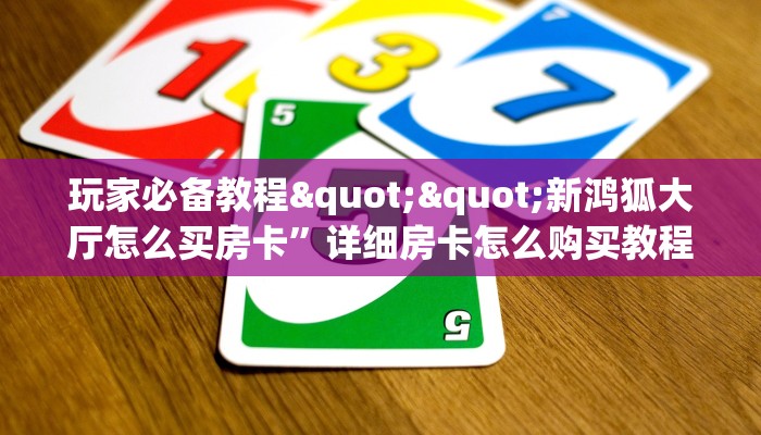 玩家必备教程""新鸿狐大厅怎么买房卡”详细房卡怎么购买教程