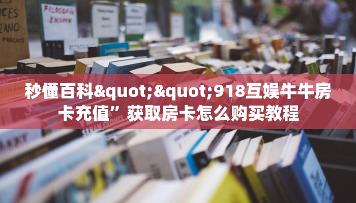 秒懂百科""918互娱牛牛房卡充值”获取房卡怎么购买教程