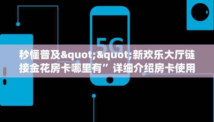 秒懂普及""新欢乐大厅链接金花房卡哪里有”详细介绍房卡使用方式