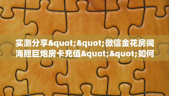 实测分享""微信金花房间海胆巨炮房卡充值""如何获取房卡"详细提取教程！