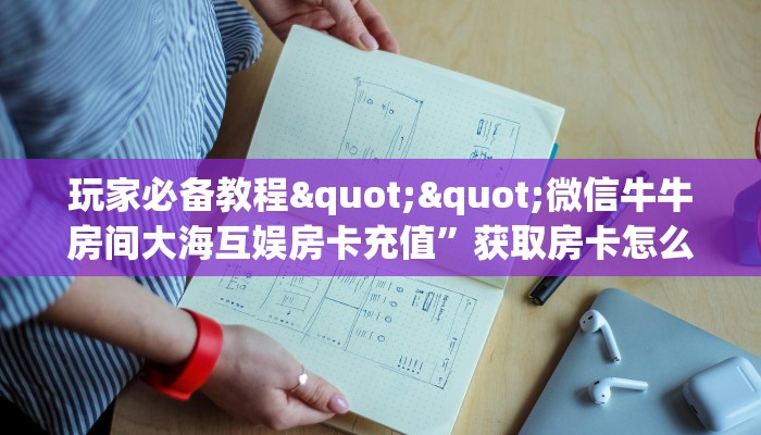 玩家必备教程""微信牛牛房间大海互娱房卡充值”获取房卡怎么购买教程
