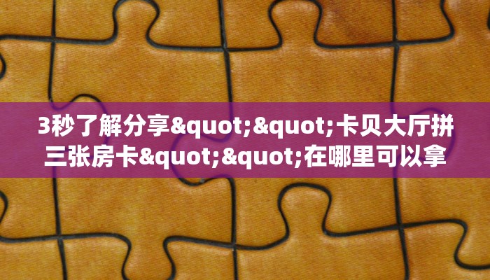 3秒了解分享""卡贝大厅拼三张房卡""在哪里可以拿到链接，充房卡