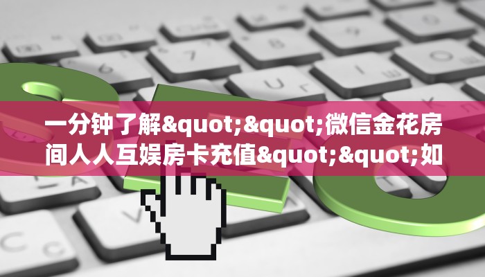 一分钟了解""微信金花房间人人互娱房卡充值""如何获取房卡"详细提取教程！