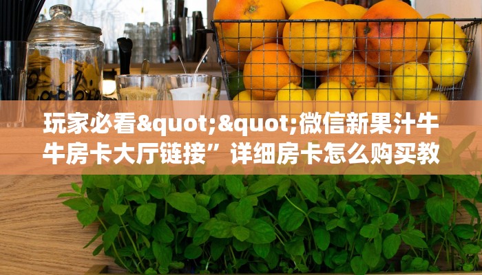 玩家必看""微信新果汁牛牛房卡大厅链接”详细房卡怎么购买教程