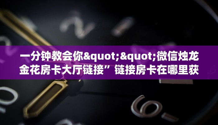 一分钟教会你""微信烛龙金花房卡大厅链接”链接房卡在哪里获取