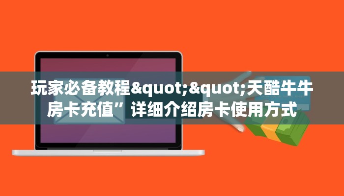玩家必备教程""天酷牛牛房卡充值”详细介绍房卡使用方式