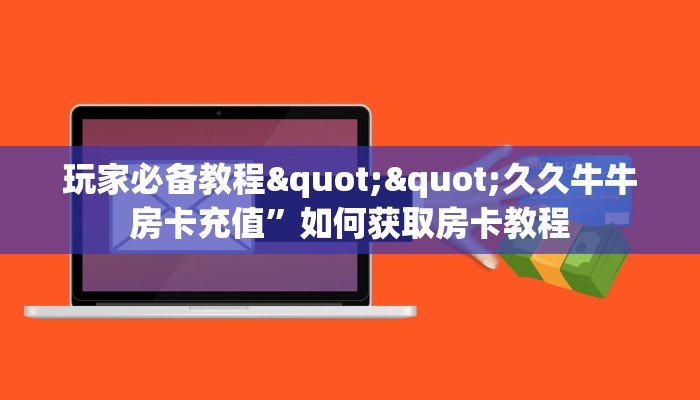 玩家必备教程""久久牛牛房卡充值”如何获取房卡教程