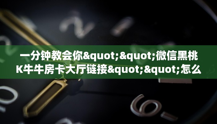 一分钟教会你""微信黑桃K牛牛房卡大厅链接""怎么买房卡‘房卡充值教程