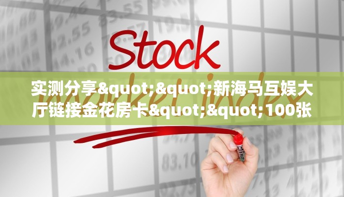 实测分享""新海马互娱大厅链接金花房卡""100张多少钱"房卡充值教程