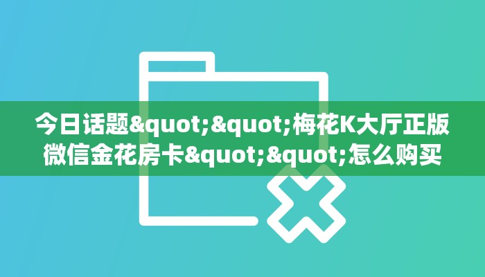 今日话题""梅花K大厅正版微信金花房卡""怎么购买房卡‘获取大厅链接！！