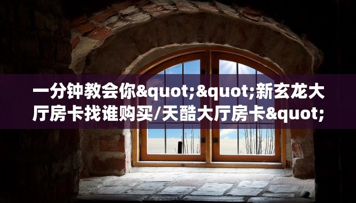 一分钟教会你""新玄龙大厅房卡找谁购买/天酷大厅房卡""在哪里充值/房卡100张多少钱