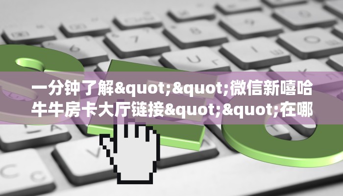 一分钟了解""微信新嘻哈牛牛房卡大厅链接""在哪里可以拿到链接，充房卡