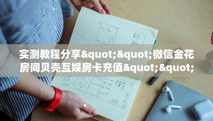 实测教程分享""微信金花房间贝壳互娱房卡充值""在哪里获取房卡充值教程?