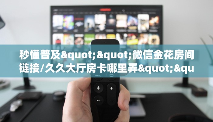 秒懂普及""微信金花房间链接/久久大厅房卡哪里弄""如何获取房卡"详细提取教程！