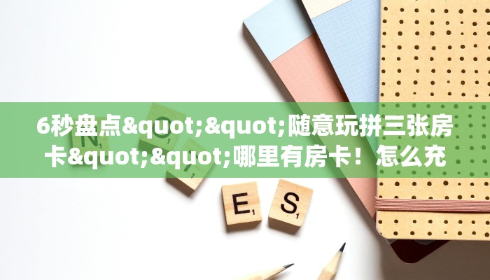 6秒盘点""随意玩拼三张房卡""哪里有房卡！怎么充值