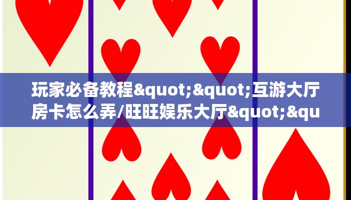 玩家必备教程""互游大厅房卡怎么弄/旺旺娱乐大厅""怎么买房卡‘房卡充值教程