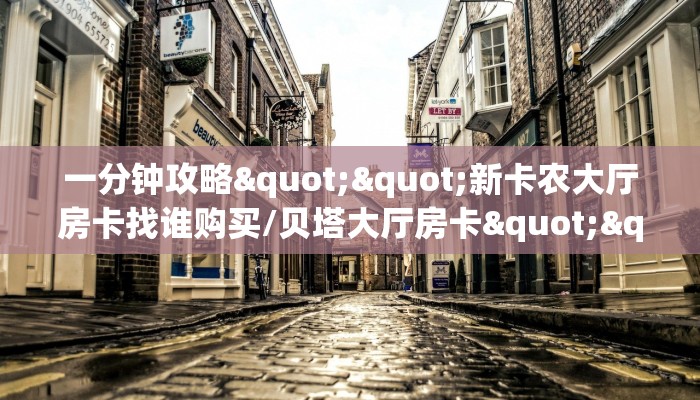 一分钟攻略""新卡农大厅房卡找谁购买/贝塔大厅房卡""哪里弄房卡怎么充值才优惠？？