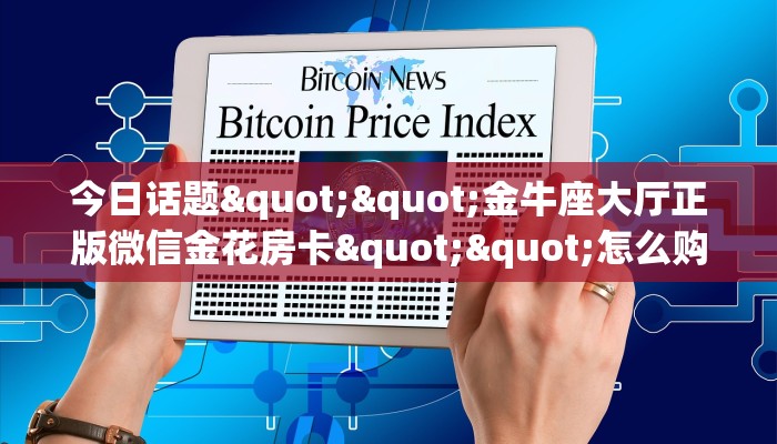 今日话题""金牛座大厅正版微信金花房卡""怎么购买房卡‘获取大厅链接！！