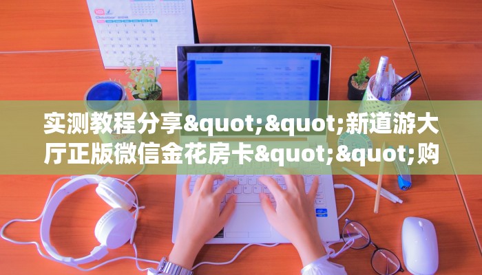 实测教程分享""新道游大厅正版微信金花房卡""购买渠道"分享房卡给大家