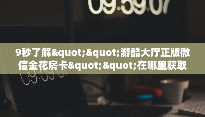 9秒了解""游酷大厅正版微信金花房卡""在哪里获取房卡充值教程?