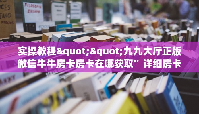 实操教程""九九大厅正版微信牛牛房卡房卡在哪获取”详细房卡怎么购买教程