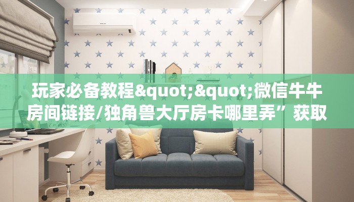 玩家必备教程""微信牛牛房间链接/独角兽大厅房卡哪里弄”获取房卡教程