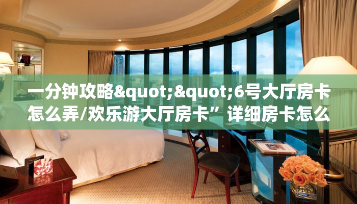 一分钟攻略""6号大厅房卡怎么弄/欢乐游大厅房卡”详细房卡怎么购买教程推荐一款