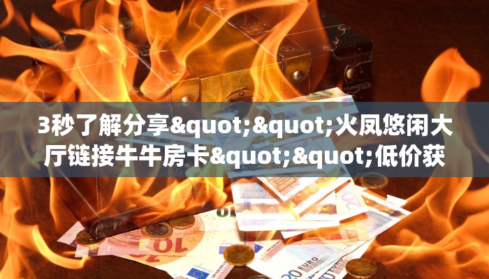 3秒了解分享""火凤悠闲大厅链接牛牛房卡""低价获取"!’分享房卡给大家