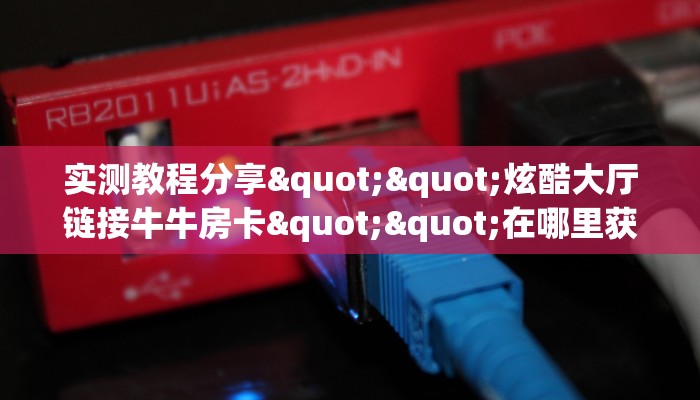 实测教程分享""炫酷大厅链接牛牛房卡""在哪里获取房卡充值教程?