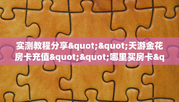 实测教程分享""天游金花房卡充值""哪里买房卡"获取链接多少？
