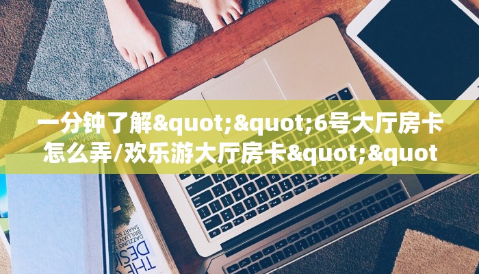 一分钟了解""6号大厅房卡怎么弄/欢乐游大厅房卡""100张多少钱"房卡充值教程