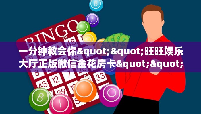 一分钟教会你""旺旺娱乐大厅正版微信金花房卡""低价获取"!’分享房卡给大家
