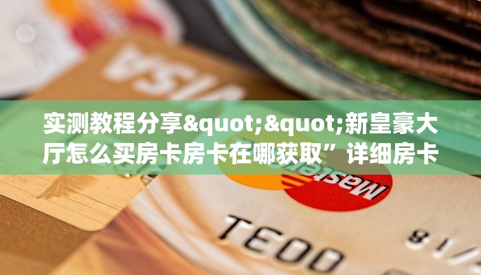 实测教程分享""新皇豪大厅怎么买房卡房卡在哪获取”详细房卡怎么购买教程