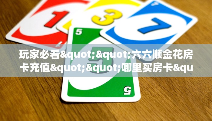 玩家必看""六六顺金花房卡充值""哪里买房卡"获取链接多少？