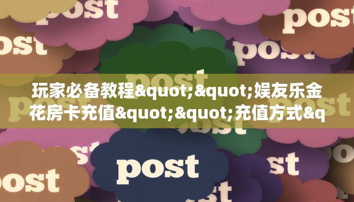 玩家必备教程""娱友乐金花房卡充值""充值方式"分享房卡给大家