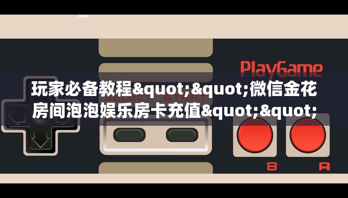 玩家必备教程""微信金花房间泡泡娱乐房卡充值""怎么购买房卡‘获取大厅链接！！