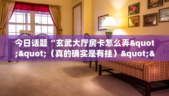 今日话题“玄武大厅房卡怎么弄""（真的确实是有挂）""怎么弄房卡"详细步骤分享！！！