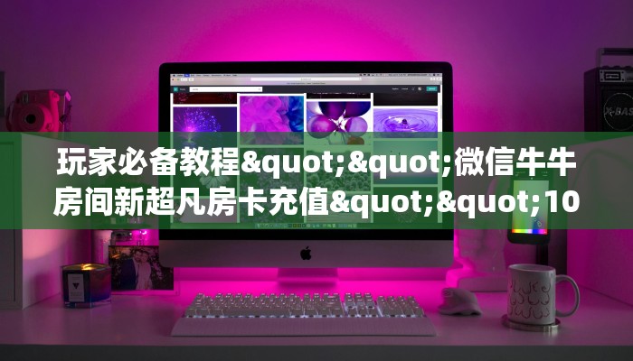 玩家必备教程""微信牛牛房间新超凡房卡充值""100张多少钱"房卡充值教程