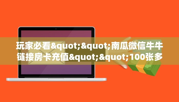玩家必看""南瓜微信牛牛链接房卡充值""100张多少钱"房卡充值教程