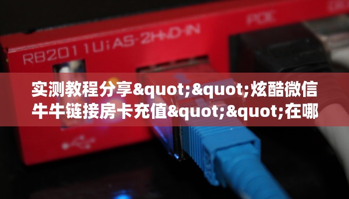 实测教程分享""炫酷微信牛牛链接房卡充值""在哪里获取房卡充值教程?